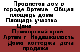 Продается дом в городе Артеме › Общая площадь дома ­ 65 › Площадь участка ­ 12 › Цена ­ 3 100 000 - Приморский край, Артем г. Недвижимость » Дома, коттеджи, дачи продажа   